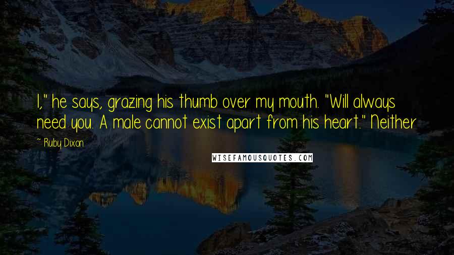 Ruby Dixon Quotes: I," he says, grazing his thumb over my mouth. "Will always need you. A male cannot exist apart from his heart." Neither