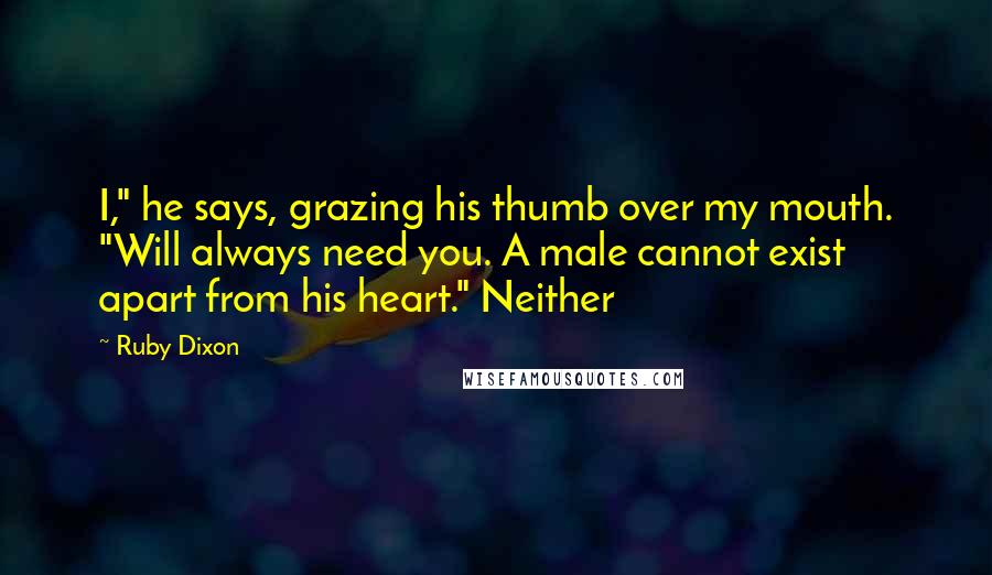 Ruby Dixon Quotes: I," he says, grazing his thumb over my mouth. "Will always need you. A male cannot exist apart from his heart." Neither