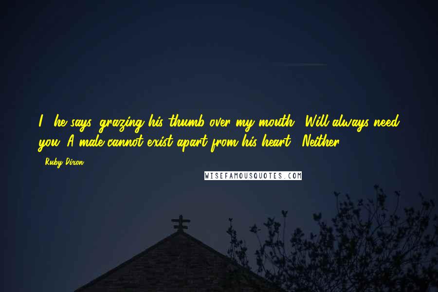 Ruby Dixon Quotes: I," he says, grazing his thumb over my mouth. "Will always need you. A male cannot exist apart from his heart." Neither