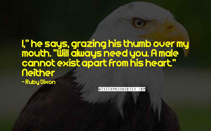 Ruby Dixon Quotes: I," he says, grazing his thumb over my mouth. "Will always need you. A male cannot exist apart from his heart." Neither