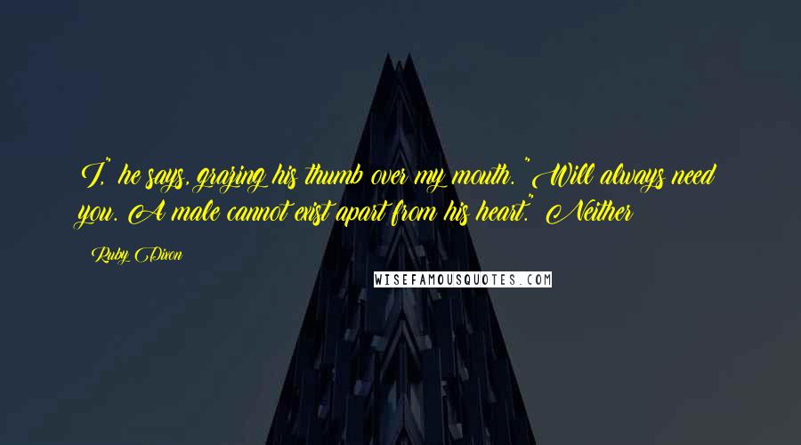 Ruby Dixon Quotes: I," he says, grazing his thumb over my mouth. "Will always need you. A male cannot exist apart from his heart." Neither