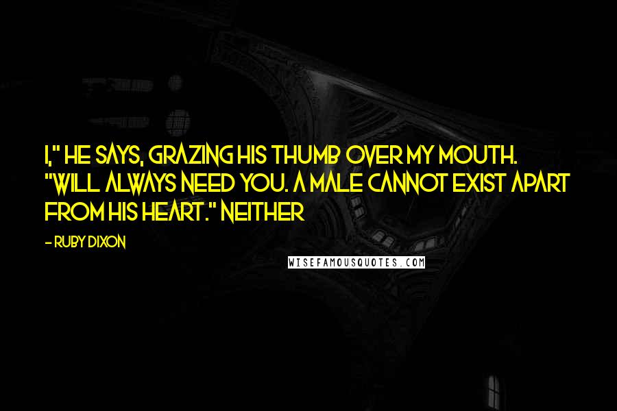 Ruby Dixon Quotes: I," he says, grazing his thumb over my mouth. "Will always need you. A male cannot exist apart from his heart." Neither