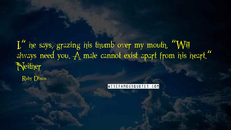 Ruby Dixon Quotes: I," he says, grazing his thumb over my mouth. "Will always need you. A male cannot exist apart from his heart." Neither