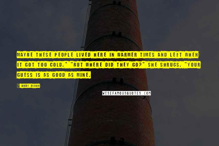 Ruby Dixon Quotes: Maybe these people lived here in warmer times and left when it got too cold." "But where did they go?" She shrugs. "Your guess is as good as mine.