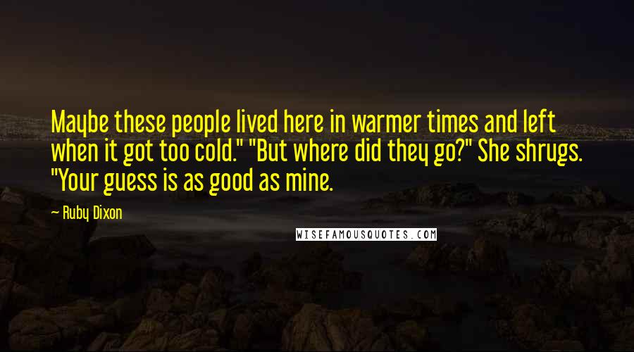 Ruby Dixon Quotes: Maybe these people lived here in warmer times and left when it got too cold." "But where did they go?" She shrugs. "Your guess is as good as mine.