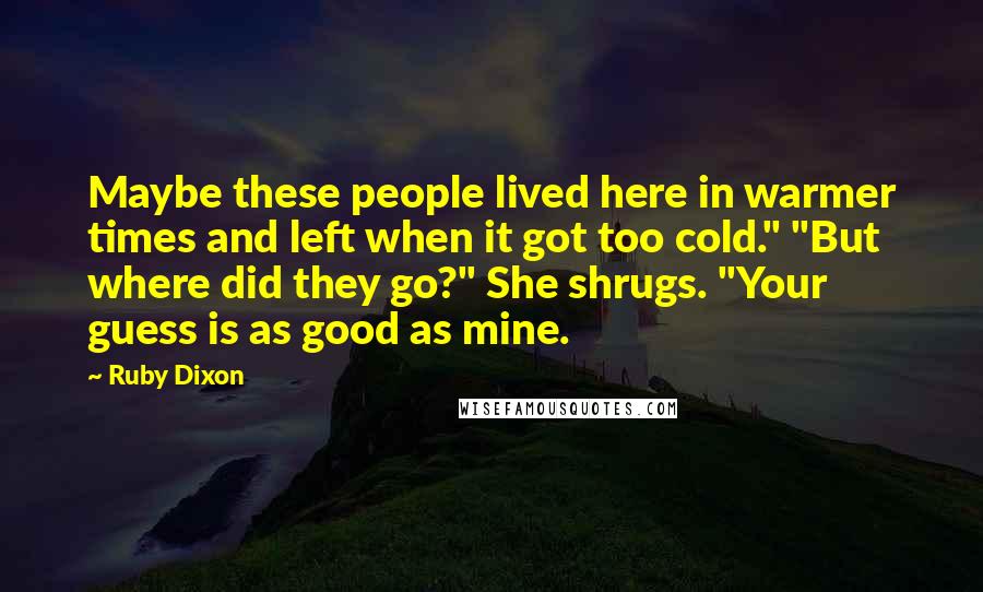 Ruby Dixon Quotes: Maybe these people lived here in warmer times and left when it got too cold." "But where did they go?" She shrugs. "Your guess is as good as mine.