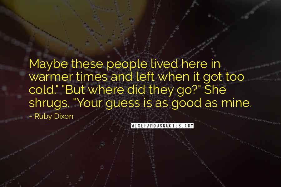 Ruby Dixon Quotes: Maybe these people lived here in warmer times and left when it got too cold." "But where did they go?" She shrugs. "Your guess is as good as mine.