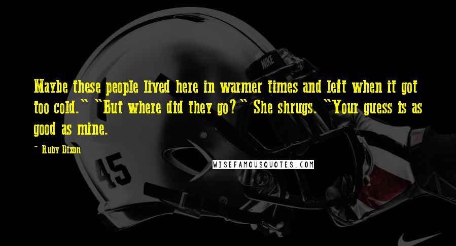 Ruby Dixon Quotes: Maybe these people lived here in warmer times and left when it got too cold." "But where did they go?" She shrugs. "Your guess is as good as mine.