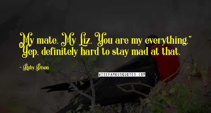 Ruby Dixon Quotes: My mate. My Liz. You are my everything." Yep, definitely hard to stay mad at that.