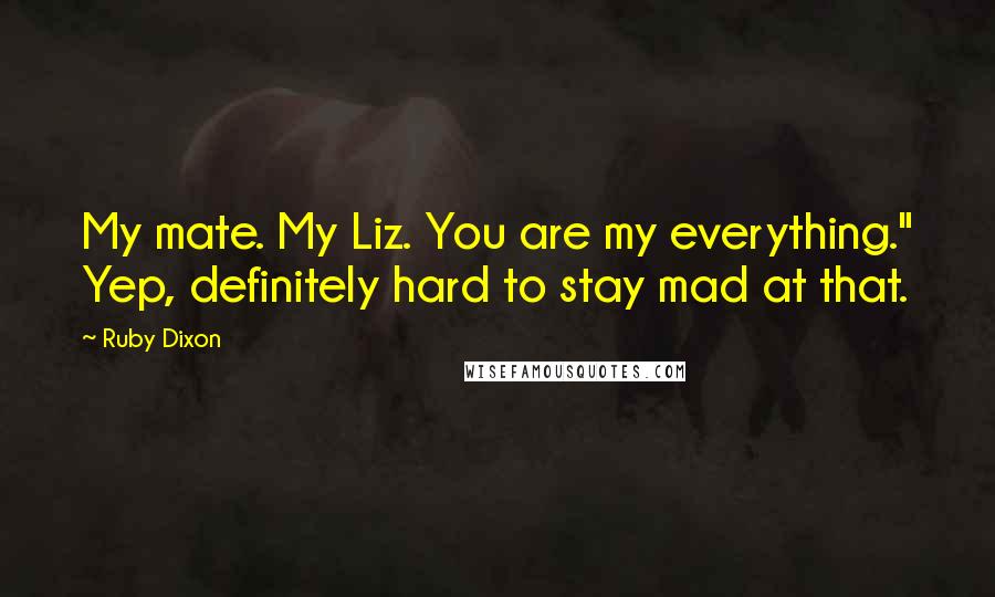 Ruby Dixon Quotes: My mate. My Liz. You are my everything." Yep, definitely hard to stay mad at that.