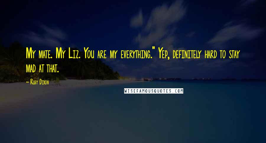 Ruby Dixon Quotes: My mate. My Liz. You are my everything." Yep, definitely hard to stay mad at that.