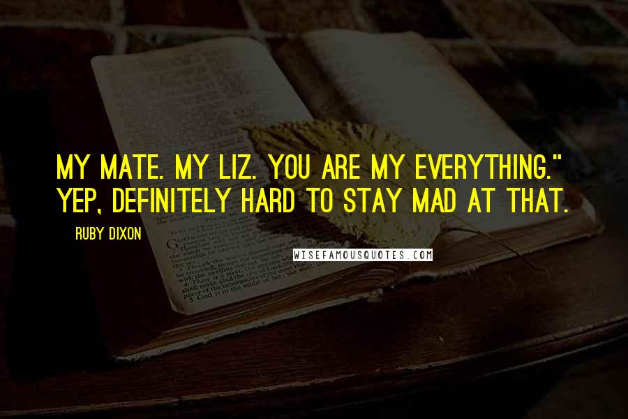 Ruby Dixon Quotes: My mate. My Liz. You are my everything." Yep, definitely hard to stay mad at that.