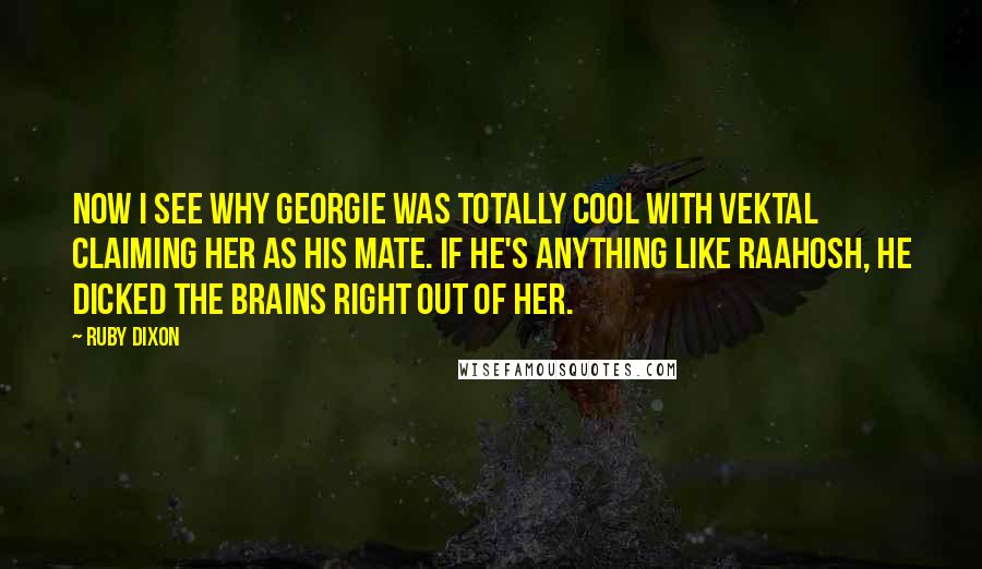 Ruby Dixon Quotes: Now I see why Georgie was totally cool with Vektal claiming her as his mate. If he's anything like Raahosh, he dicked the brains right out of her.