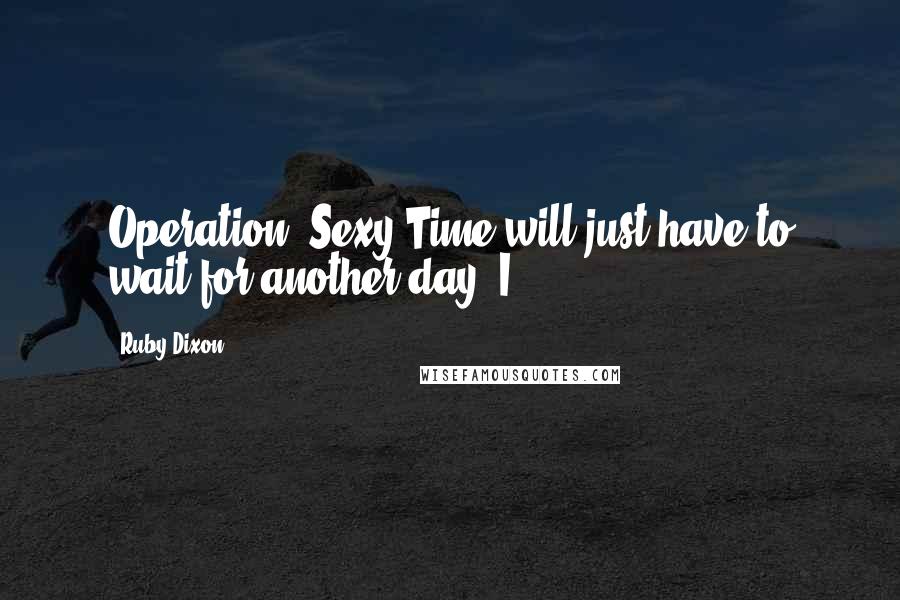 Ruby Dixon Quotes: Operation: Sexy Time will just have to wait for another day. I