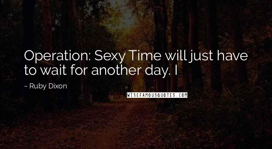 Ruby Dixon Quotes: Operation: Sexy Time will just have to wait for another day. I