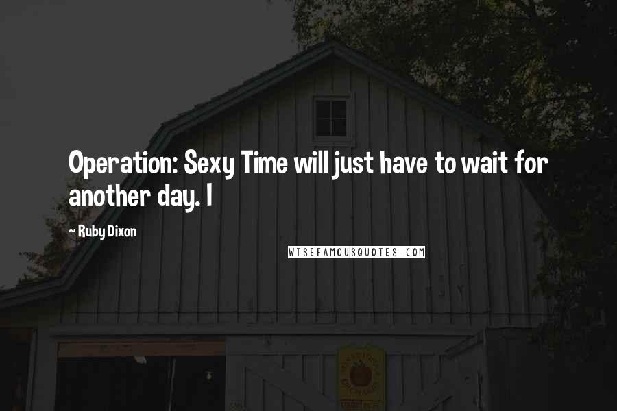 Ruby Dixon Quotes: Operation: Sexy Time will just have to wait for another day. I