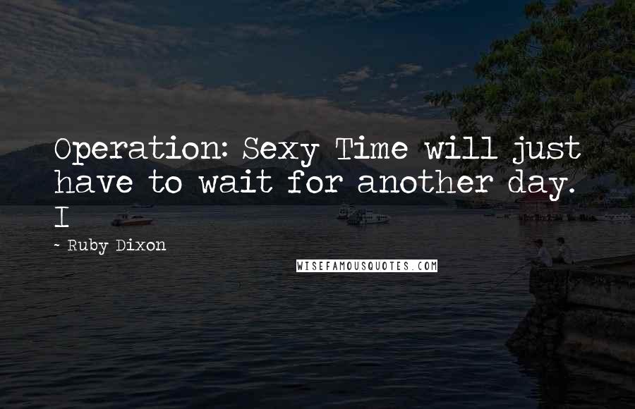 Ruby Dixon Quotes: Operation: Sexy Time will just have to wait for another day. I