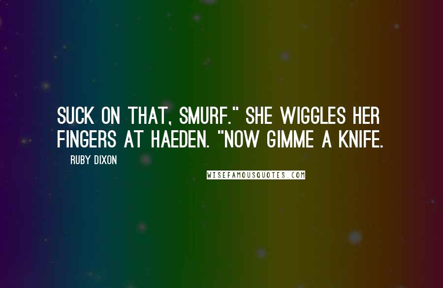 Ruby Dixon Quotes: Suck on that, Smurf." She wiggles her fingers at Haeden. "Now gimme a knife.