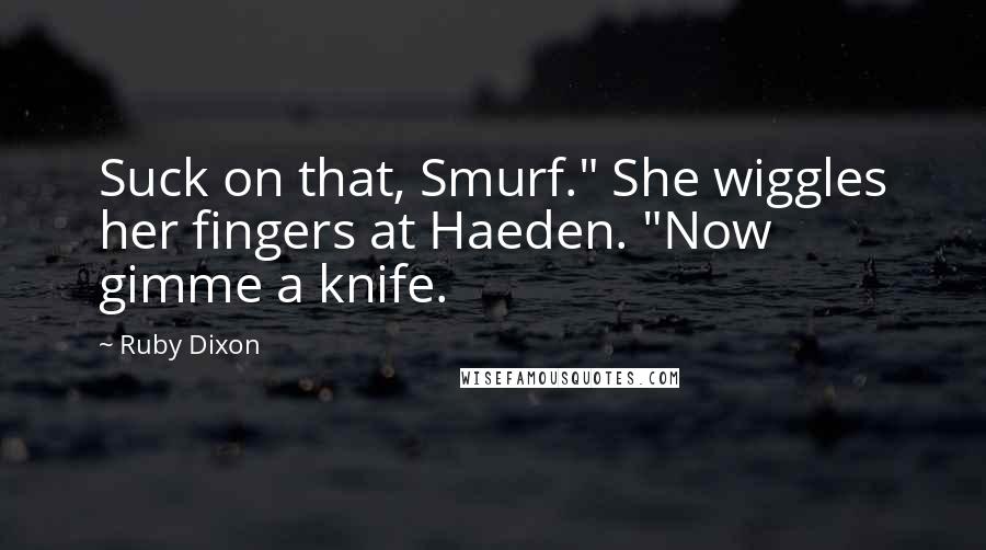 Ruby Dixon Quotes: Suck on that, Smurf." She wiggles her fingers at Haeden. "Now gimme a knife.
