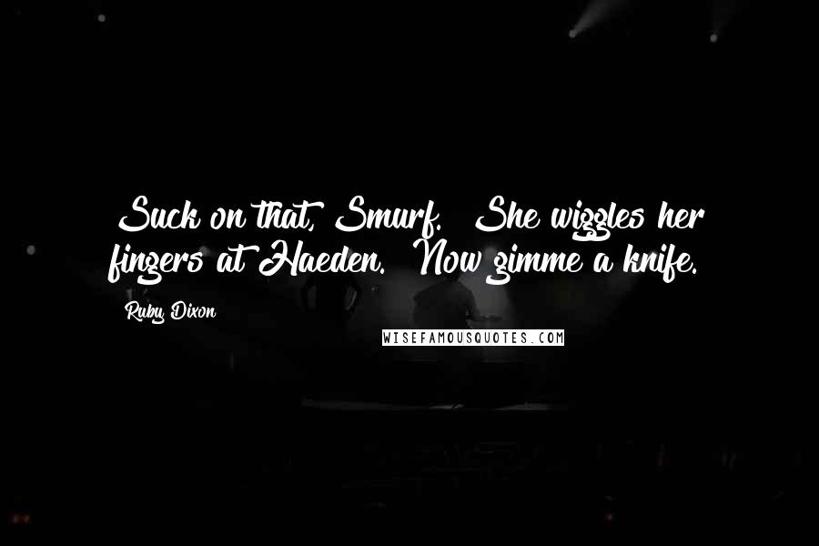 Ruby Dixon Quotes: Suck on that, Smurf." She wiggles her fingers at Haeden. "Now gimme a knife.