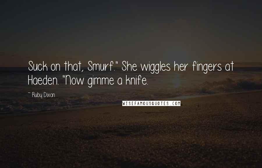 Ruby Dixon Quotes: Suck on that, Smurf." She wiggles her fingers at Haeden. "Now gimme a knife.