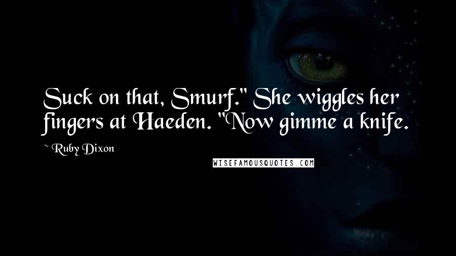 Ruby Dixon Quotes: Suck on that, Smurf." She wiggles her fingers at Haeden. "Now gimme a knife.