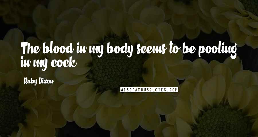 Ruby Dixon Quotes: The blood in my body seems to be pooling in my cock.