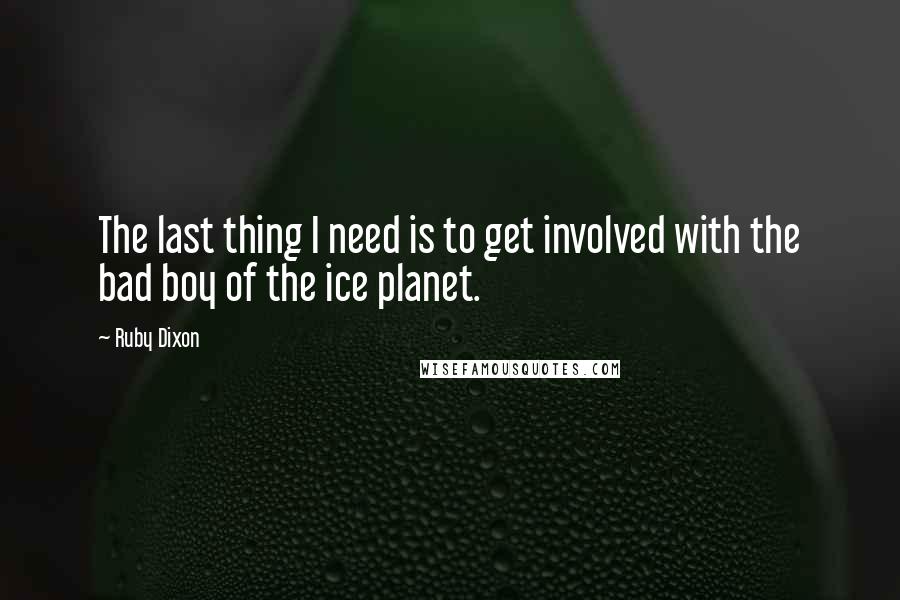 Ruby Dixon Quotes: The last thing I need is to get involved with the bad boy of the ice planet.