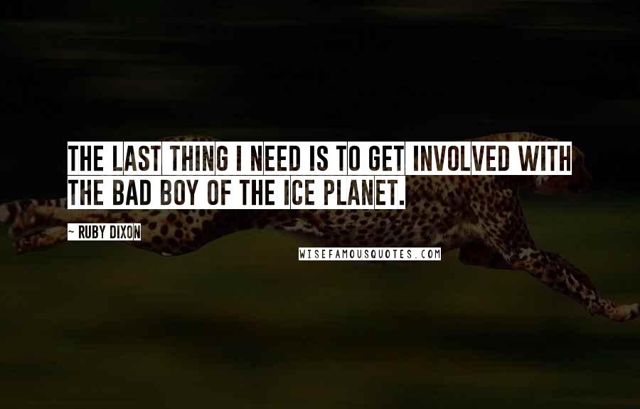 Ruby Dixon Quotes: The last thing I need is to get involved with the bad boy of the ice planet.