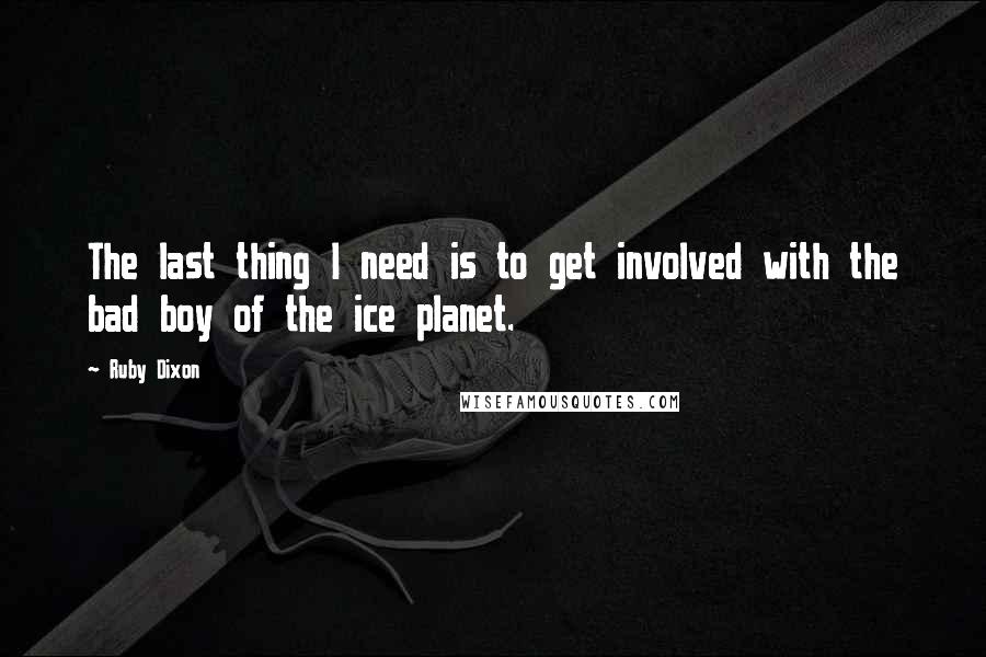 Ruby Dixon Quotes: The last thing I need is to get involved with the bad boy of the ice planet.