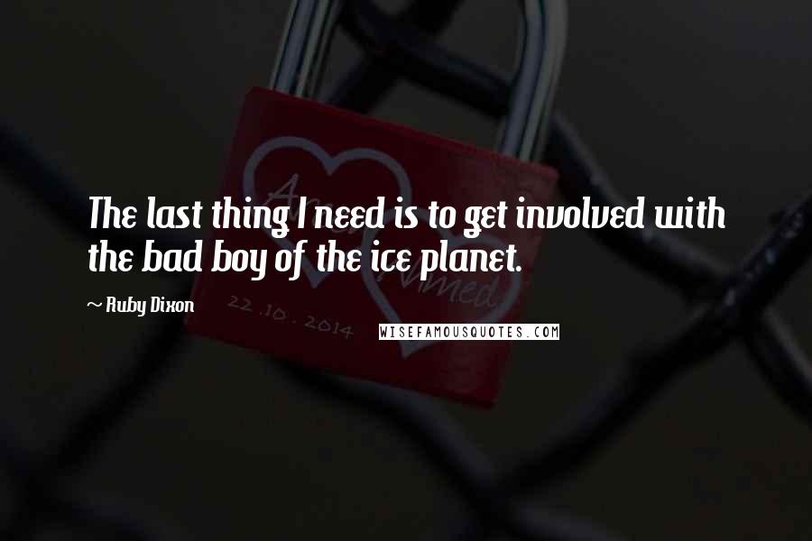 Ruby Dixon Quotes: The last thing I need is to get involved with the bad boy of the ice planet.