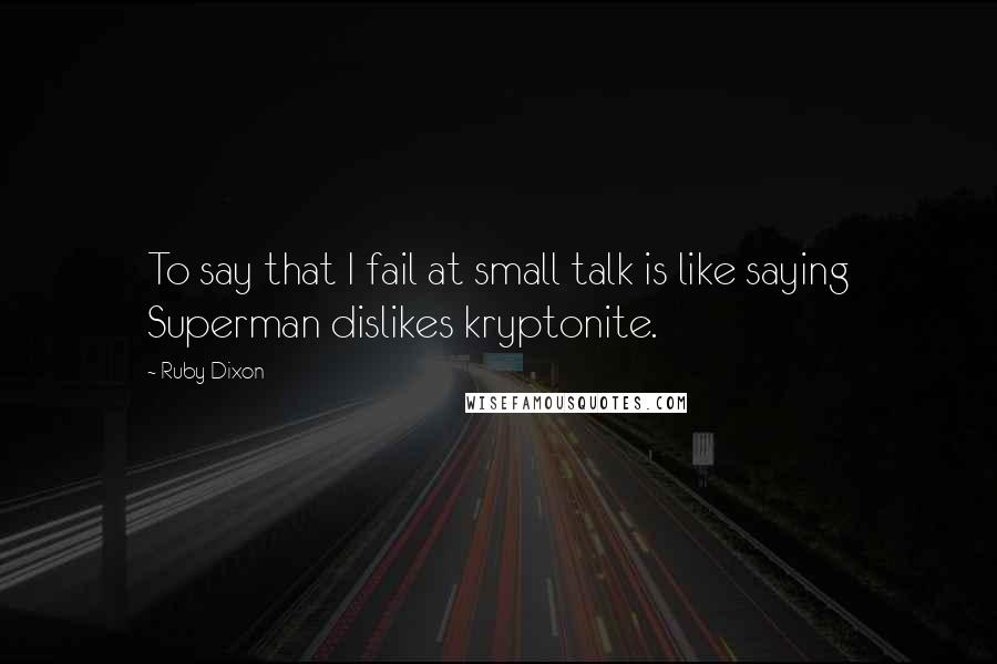 Ruby Dixon Quotes: To say that I fail at small talk is like saying Superman dislikes kryptonite.