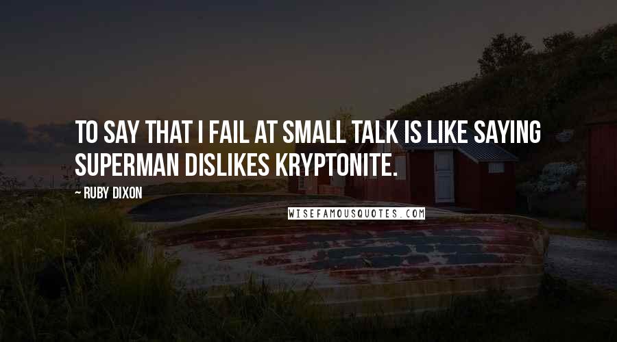 Ruby Dixon Quotes: To say that I fail at small talk is like saying Superman dislikes kryptonite.