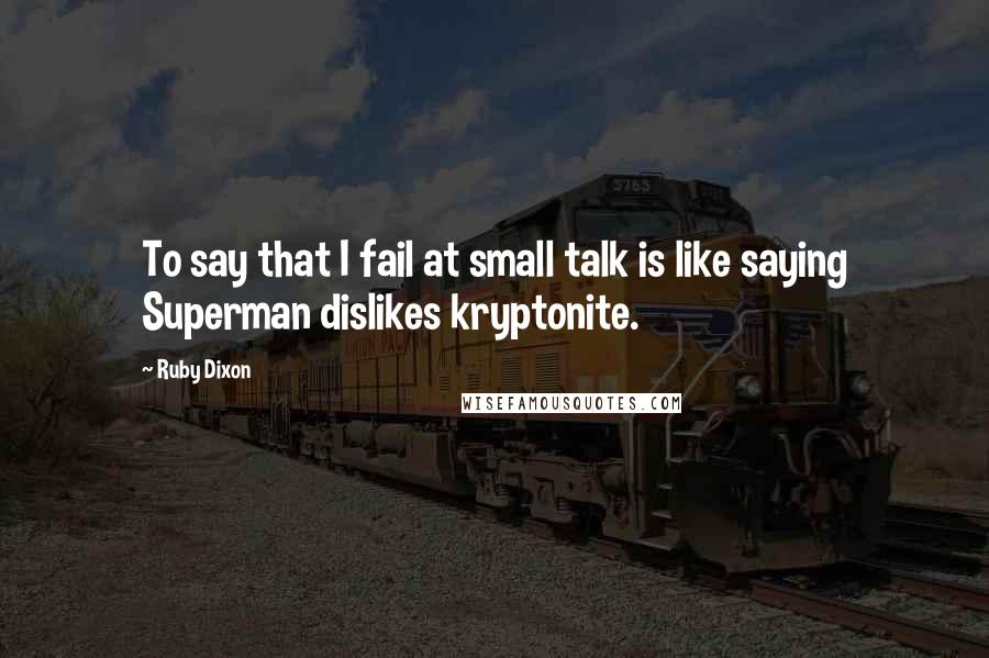 Ruby Dixon Quotes: To say that I fail at small talk is like saying Superman dislikes kryptonite.