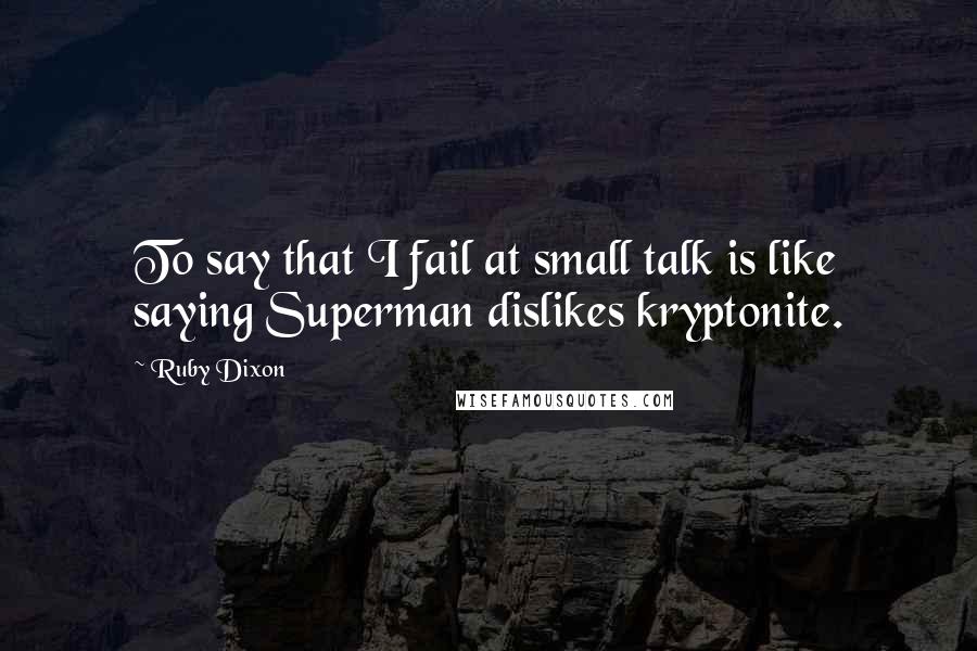 Ruby Dixon Quotes: To say that I fail at small talk is like saying Superman dislikes kryptonite.