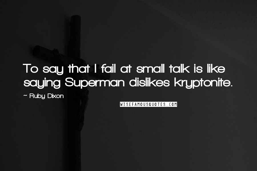 Ruby Dixon Quotes: To say that I fail at small talk is like saying Superman dislikes kryptonite.