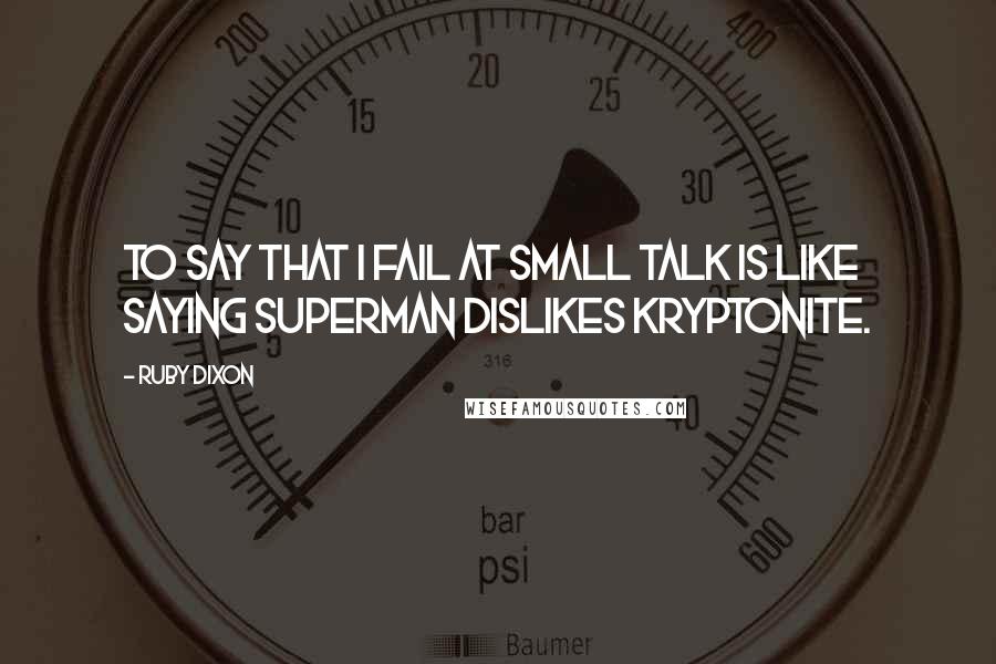 Ruby Dixon Quotes: To say that I fail at small talk is like saying Superman dislikes kryptonite.