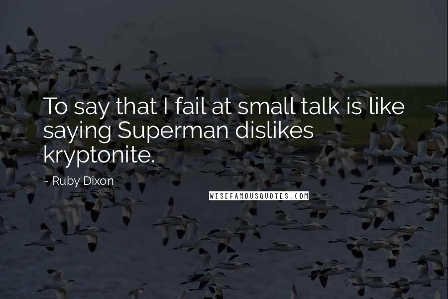 Ruby Dixon Quotes: To say that I fail at small talk is like saying Superman dislikes kryptonite.