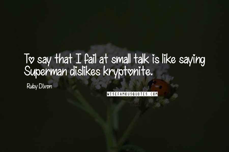 Ruby Dixon Quotes: To say that I fail at small talk is like saying Superman dislikes kryptonite.