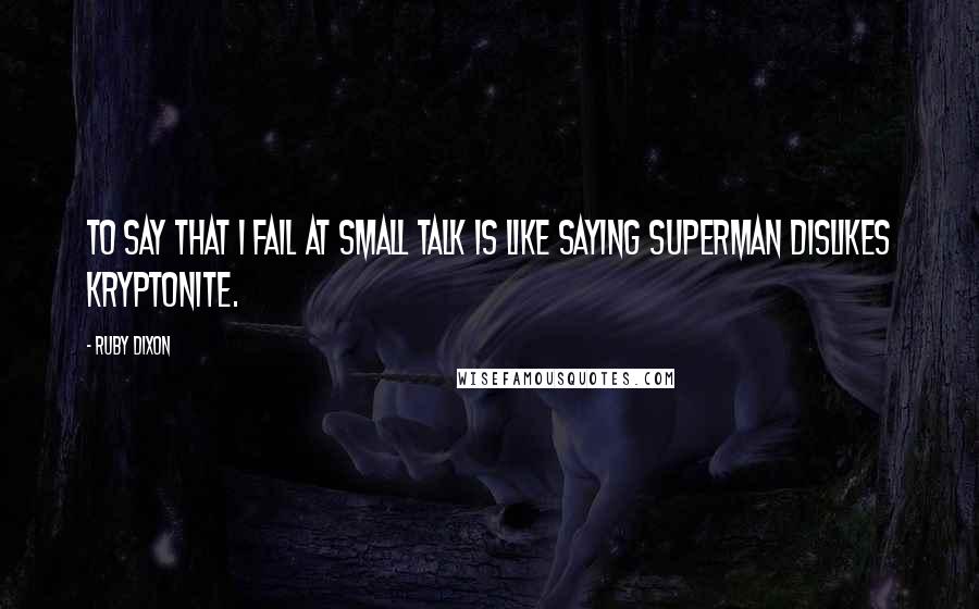 Ruby Dixon Quotes: To say that I fail at small talk is like saying Superman dislikes kryptonite.