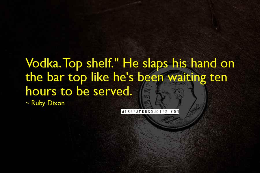 Ruby Dixon Quotes: Vodka. Top shelf." He slaps his hand on the bar top like he's been waiting ten hours to be served.