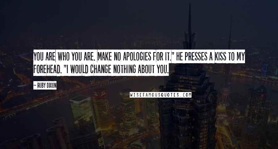 Ruby Dixon Quotes: You are who you are. Make no apologies for it." He presses a kiss to my forehead. "I would change nothing about you.