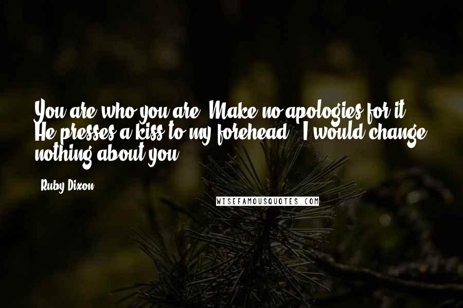 Ruby Dixon Quotes: You are who you are. Make no apologies for it." He presses a kiss to my forehead. "I would change nothing about you.