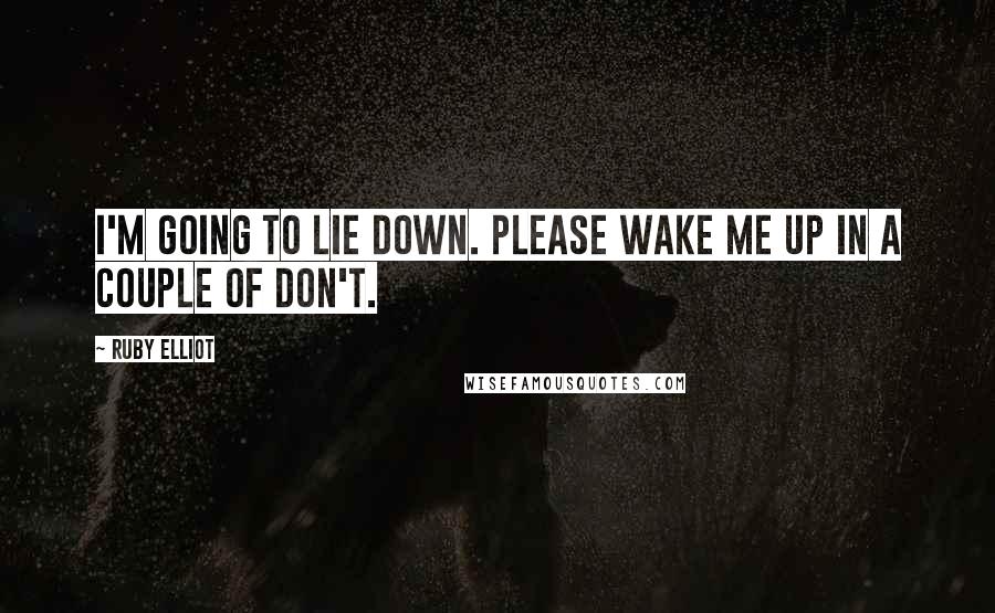 Ruby Elliot Quotes: I'm going to lie down. Please wake me up in a couple of don't.