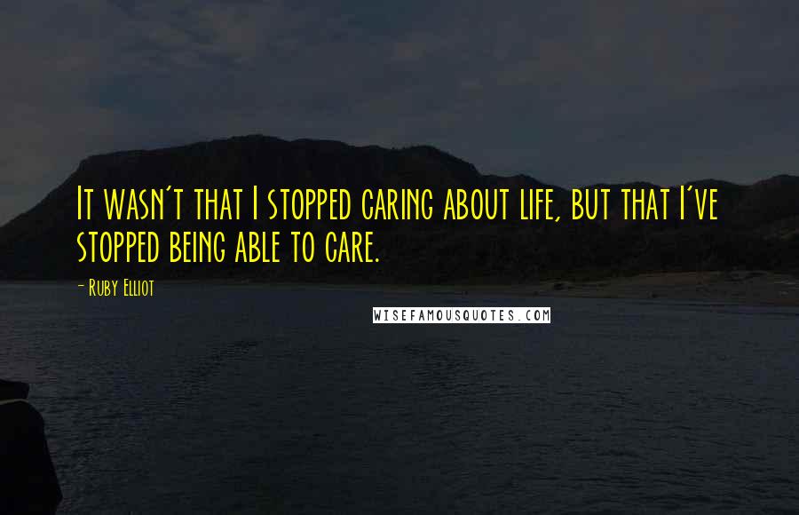 Ruby Elliot Quotes: It wasn't that I stopped caring about life, but that I've stopped being able to care.