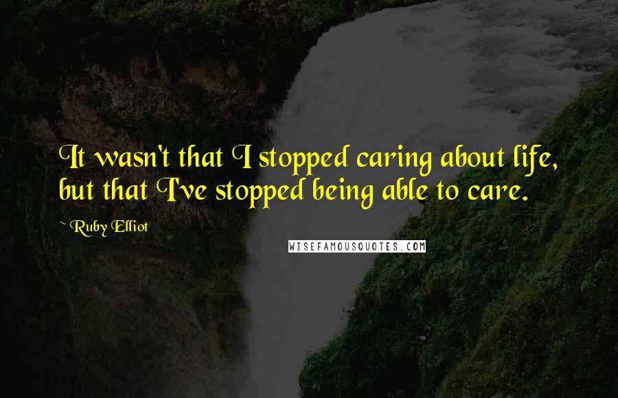 Ruby Elliot Quotes: It wasn't that I stopped caring about life, but that I've stopped being able to care.