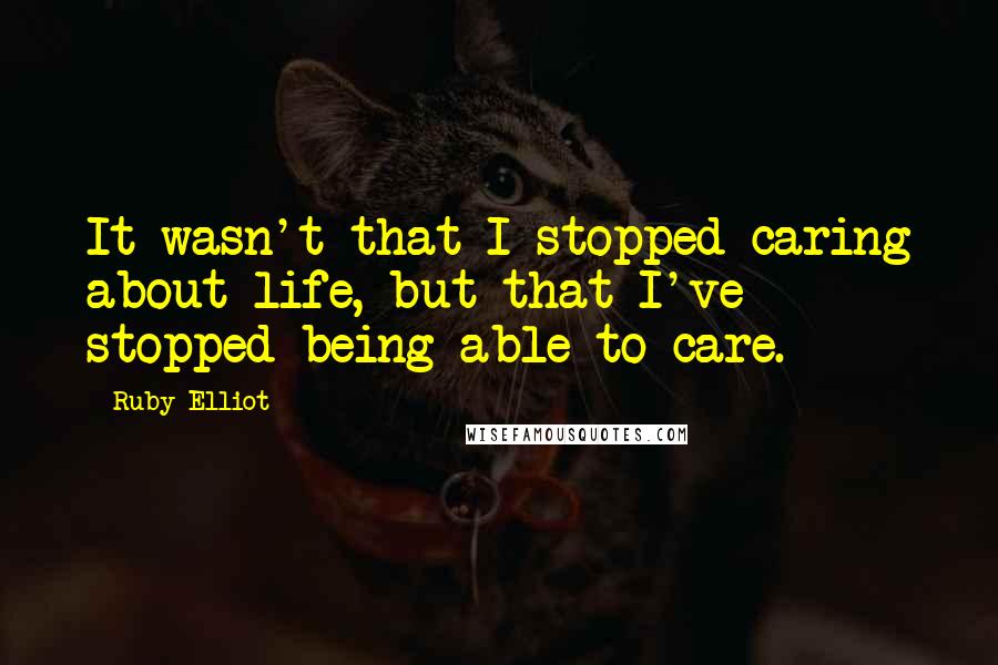 Ruby Elliot Quotes: It wasn't that I stopped caring about life, but that I've stopped being able to care.