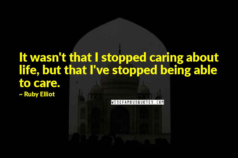 Ruby Elliot Quotes: It wasn't that I stopped caring about life, but that I've stopped being able to care.