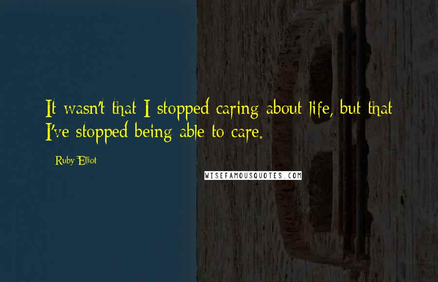 Ruby Elliot Quotes: It wasn't that I stopped caring about life, but that I've stopped being able to care.