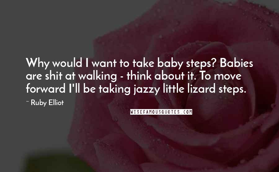 Ruby Elliot Quotes: Why would I want to take baby steps? Babies are shit at walking - think about it. To move forward I'll be taking jazzy little lizard steps.